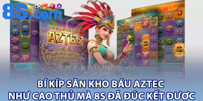 Bí kíp săn Kho báu Aztec như cao thủ mà 8S đã đúc kết được