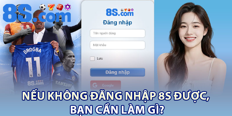 Nếu không đăng nhập 8S được, bạn cần làm gì?